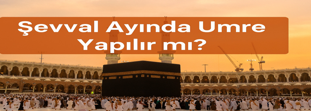 Şevval Ayında Umre Yapılır mı? | Şevval Umresi 2025 – 2026 Fiyatları