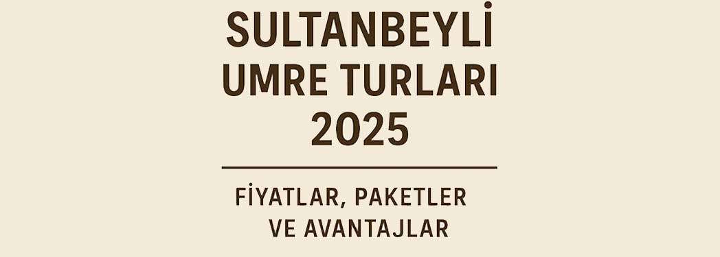 Sultanbeyli Umre Turları 2025 - Güncel Fiyatlar ve Avantajlar